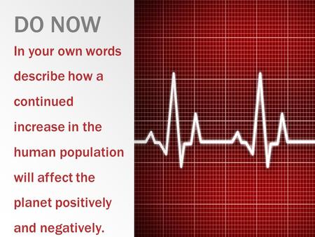 In your own words describe how a continued increase in the human population will affect the planet positively and negatively. DO NOW.