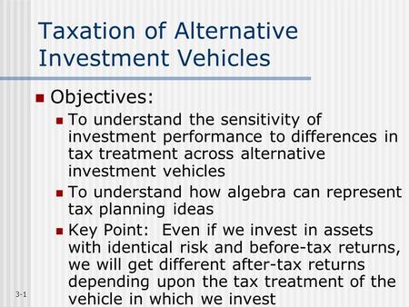 3-1 Taxation of Alternative Investment Vehicles Objectives: To understand the sensitivity of investment performance to differences in tax treatment across.