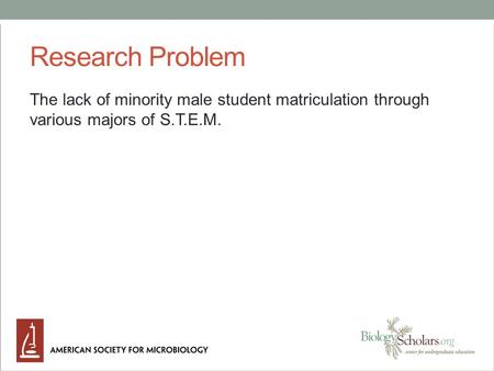 Research Problem The lack of minority male student matriculation through various majors of S.T.E.M.