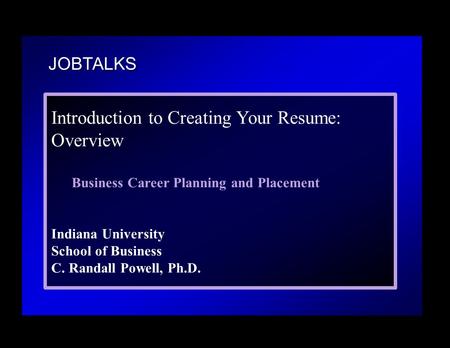 JOBTALKS Introduction to Creating Your Resume: Overview Business Career Planning and Placement Indiana University School of Business C. Randall Powell,