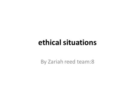 Ethical situations By Zariah reed team:8. Ethical issues involved Shoplifting because you don’t have money or just because you don’t have enough is stealing.