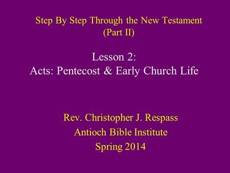 Step By Step Through the New Testament (Part II) Rev. Christopher J. Respass Antioch Bible Institute Spring 2014 Lesson 2: Acts: Pentecost & Early Church.