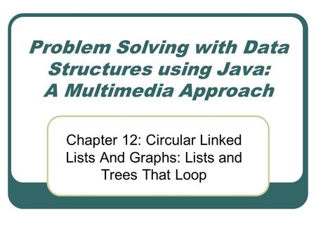 Problem Solving with Data Structures using Java: A Multimedia Approach Chapter 12: Circular Linked Lists And Graphs: Lists and Trees That Loop.