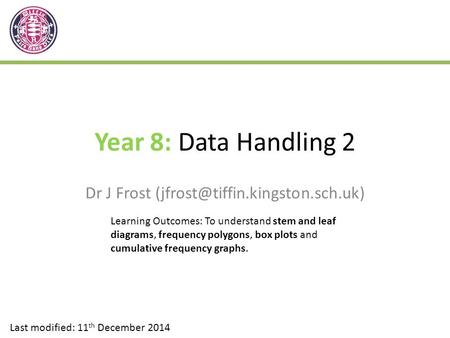 Year 8: Data Handling 2 Dr J Frost Last modified: 11 th December 2014 Learning Outcomes: To understand stem and leaf diagrams,