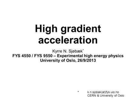 High gradient acceleration Kyrre N. Sjøbæk * FYS 4550 / FYS 9550 – Experimental high energy physics University of Oslo, 26/9/2013 *k.n.sjobak(at)fys.uio.no.