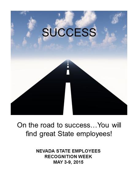 On the road to success…You will find great State employees! NEVADA STATE EMPLOYEES RECOGNITION WEEK MAY 3-9, 2015 SUCCESS.