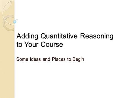 Adding Quantitative Reasoning to Your Course Some Ideas and Places to Begin.