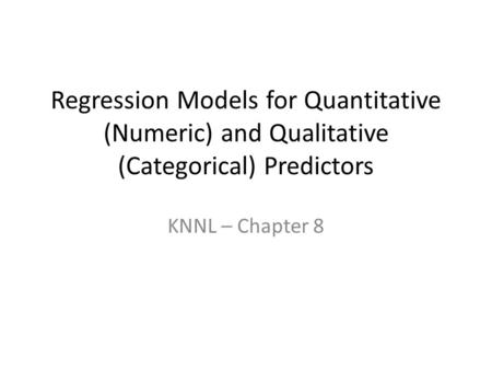 Regression Models for Quantitative (Numeric) and Qualitative (Categorical) Predictors KNNL – Chapter 8.