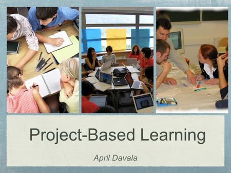 Project-Based Learning April Davala. “Some projects border on busywork. Others involve meaningful inquiry that engages students’ minds.” (Larmer & Mergendoller)