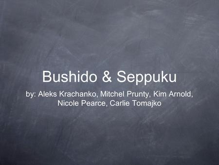 Bushido & Seppuku by: Aleks Krachanko, Mitchel Prunty, Kim Arnold, Nicole Pearce, Carlie Tomajko.