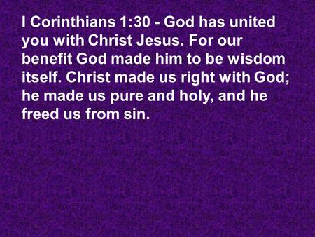 I Corinthians 1:30 - God has united you with Christ Jesus. For our benefit God made him to be wisdom itself. Christ made us right with God; he made us.