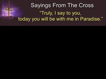 Sayings From The Cross “Truly, I say to you, today you will be with me in Paradise.” “Truly, I say to you, today you will be with me in Paradise.”