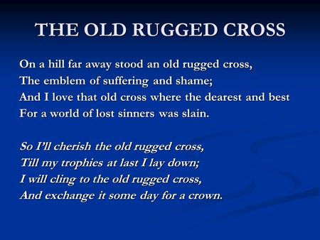 THE OLD RUGGED CROSS On a hill far away stood an old rugged cross, The emblem of suffering and shame; And I love that old cross where the dearest and best.