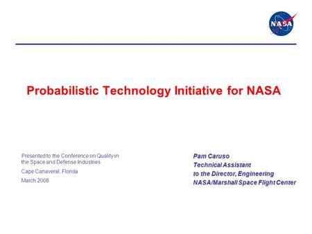 Probabilistic Technology Initiative for NASA Pam Caruso Technical Assistant to the Director, Engineering NASA/Marshall Space Flight Center Presented to.