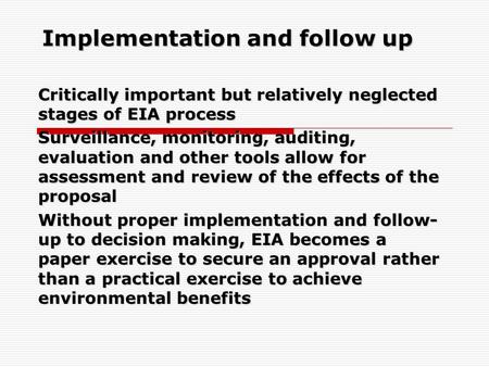 Implementation and follow up Critically important but relatively neglected stages of EIA process Surveillance, monitoring, auditing, evaluation and other.