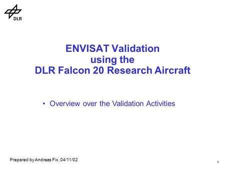 1 ENVISAT Validation using the DLR Falcon 20 Research Aircraft Overview over the Validation Activities Prepared by Andreas Fix, 04/11/02.