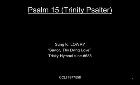 Psalm 15 (Trinity Psalter) Sung to: LOWRY “Savior, Thy Dying Love” Trinity Hymnal tune #638 CCLI #977558 1.