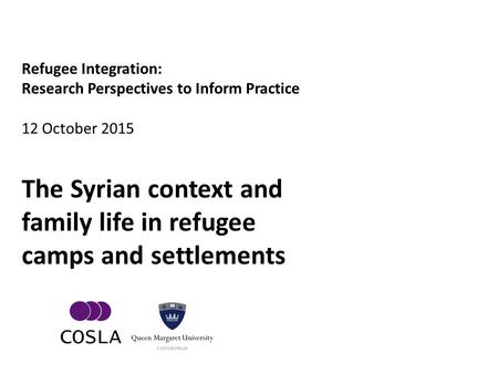 Refugee Integration: Research Perspectives to Inform Practice 12 October 2015 The Syrian context and family life in refugee camps and settlements.