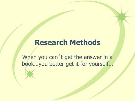 Research Methods When you can´t get the answer in a book…you better get it for yourself…