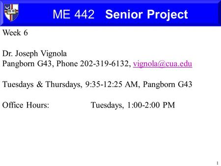 1 ME 442 Senior Project Week 6 Dr. Joseph Vignola Pangborn G43, Phone 202-319-6132, Tuesdays & Thursdays, 9:35-12:25 AM,