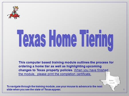 1 This computer based training module outlines the process for ordering a home tier as well as highlighting upcoming changes to Texas property policies.