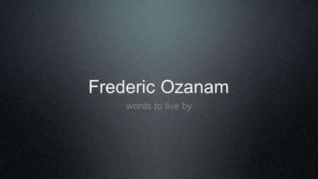 Frederic Ozanam words to live by.