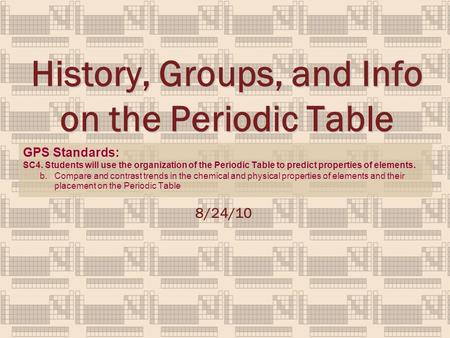 History, Groups, and Info on the Periodic Table 8/24/10 GPS Standards: SC4. Students will use the organization of the Periodic Table to predict properties.