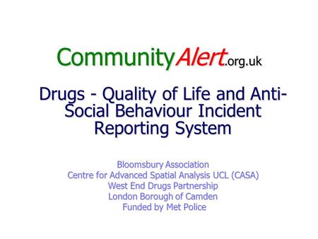 CommunityAlert.org.uk Drugs - Quality of Life and Anti- Social Behaviour Incident Reporting System Bloomsbury Association Centre for Advanced Spatial Analysis.