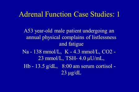 Adrenal Function Case Studies: 1 A53 year-old male patient undergoing an annual physical complains of listlessness and fatigue Na - 138 mmol/L, K - 4.3.