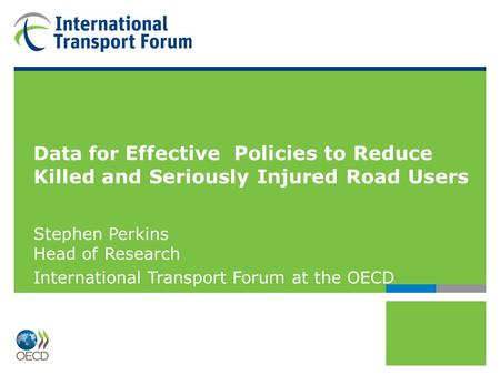 Data for Effective Policies to Reduce Killed and Seriously Injured Road Users Stephen Perkins Head of Research International Transport Forum at the OECD.