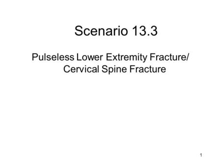 Scenario 13.3 Pulseless Lower Extremity Fracture/ Cervical Spine Fracture 1.