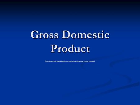 Gross Domestic Product Don't accept your dog's admiration as conclusive evidence that you are wonderful.