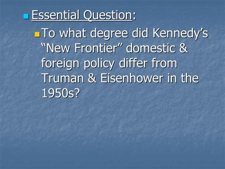 Essential Question: Essential Question: To what degree did Kennedy’s “New Frontier” domestic & foreign policy differ from Truman & Eisenhower in the 1950s?