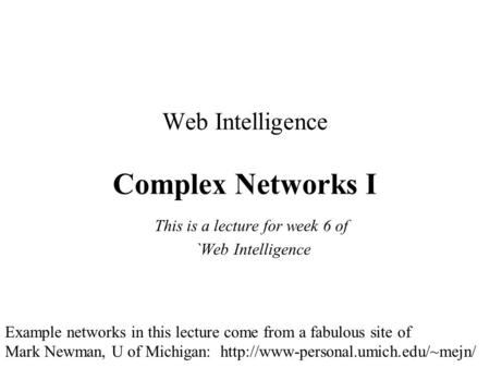 Web Intelligence Complex Networks I This is a lecture for week 6 of `Web Intelligence Example networks in this lecture come from a fabulous site of Mark.