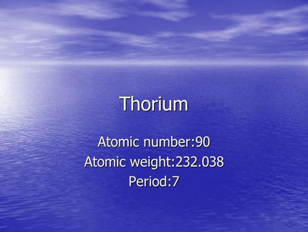 Thorium Atomic number:90 Atomic weight:232.038 Period:7.