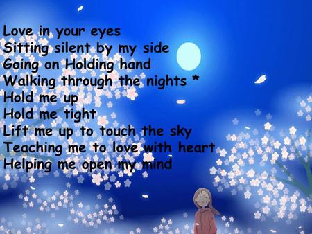 Love in your eyes Sitting silent by my side Going on Holding hand Walking through the nights * Hold me up Hold me tight Lift me up to touch the sky Teaching.