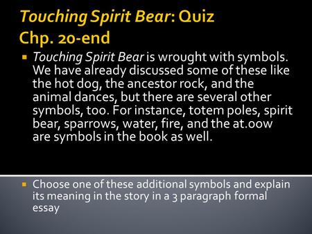 Touching Spirit Bear: Quiz Chp. 20-end  Touching Spirit Bear is wrought with symbols. We have already discussed some of these like the hot dog, the ancestor.