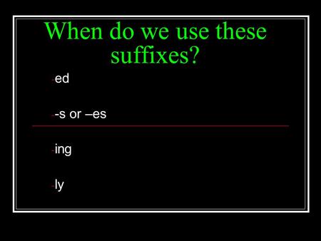 When do we use these suffixes? - ed - -s or –es - ing - ly.