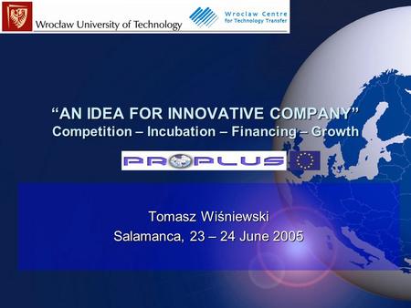 “AN IDEA FOR INNOVATIVE COMPANY” Competition – Incubation – Financing – Growth Tomasz Wiśniewski Salamanca, 23 – 24 June 2005.