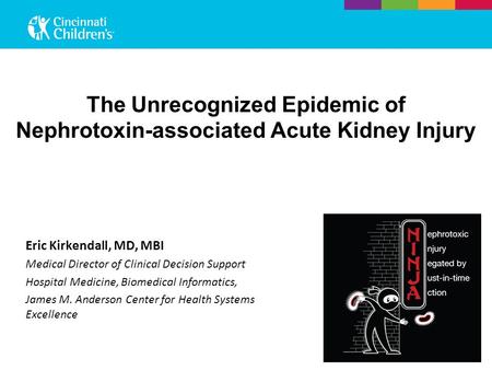 The Unrecognized Epidemic of Nephrotoxin-associated Acute Kidney Injury Eric Kirkendall, MD, MBI Medical Director of Clinical Decision Support Hospital.