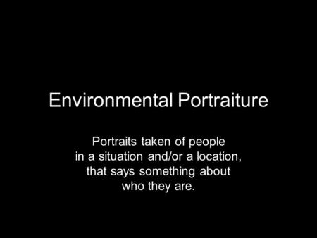 Environmental Portraiture Portraits taken of people in a situation and/or a location, that says something about who they are.