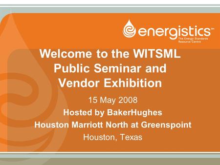 Welcome to the WITSML Public Seminar and Vendor Exhibition 15 May 2008 Hosted by BakerHughes Houston Marriott North at Greenspoint Houston, Texas.