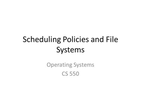 Scheduling Policies and File Systems Operating Systems CS 550.