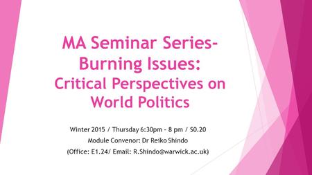 MA Seminar Series- Burning Issues: Critical Perspectives on World Politics Winter 2015 / Thursday 6:30pm – 8 pm / S0.20 Module Convenor: Dr Reiko Shindo.