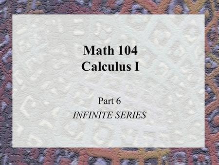 Math 104 Calculus I Part 6 INFINITE SERIES. Series of Constants We’ve looked at limits and sequences. Now, we look at a specific kind of sequential limit,