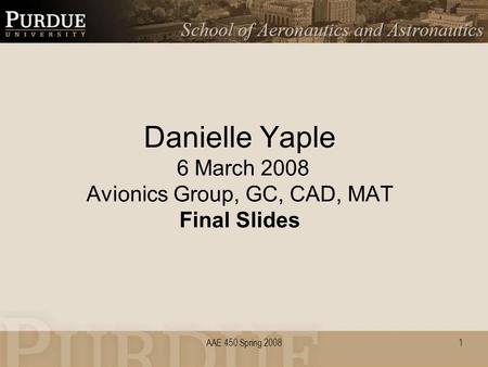 AAE 450 Spring 2008 Danielle Yaple 6 March 2008 Avionics Group, GC, CAD, MAT Final Slides 1.