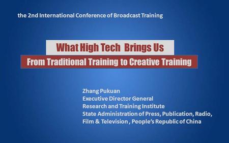 What High Tech Brings Us From Traditional Training to Creative Training the 2nd International Conference of Broadcast Training Zhang Pukuan Executive Director.