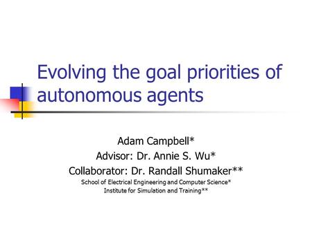 Evolving the goal priorities of autonomous agents Adam Campbell* Advisor: Dr. Annie S. Wu* Collaborator: Dr. Randall Shumaker** School of Electrical Engineering.