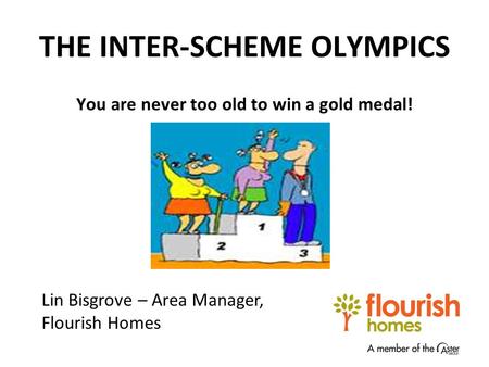 THE INTER-SCHEME OLYMPICS You are never too old to win a gold medal! Lin Bisgrove – Area Manager, Flourish Homes.