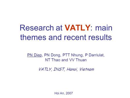 Research at VATLY: main themes and recent results PN Diep, PN Dong, PTT Nhung, P Darriulat, NT Thao and VV Thuan VATLY, INST, Hanoi, Vietnam Hoi An, 2007.